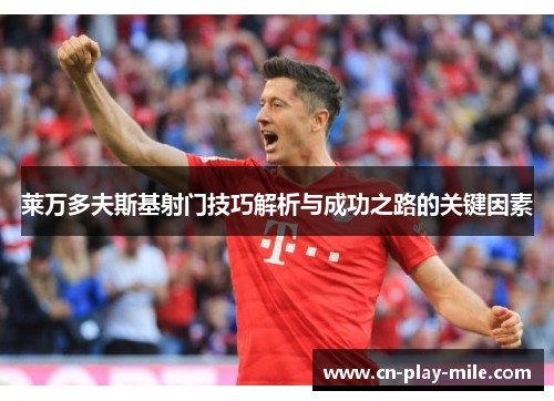 莱万多夫斯基射门技巧解析与成功之路的关键因素