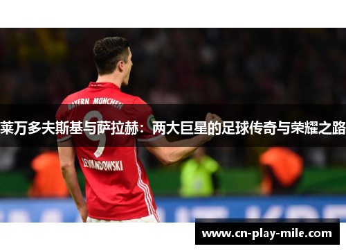 莱万多夫斯基与萨拉赫：两大巨星的足球传奇与荣耀之路
