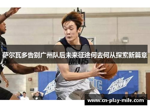 萨尔瓦多告别广州队后未来征途何去何从探索新篇章