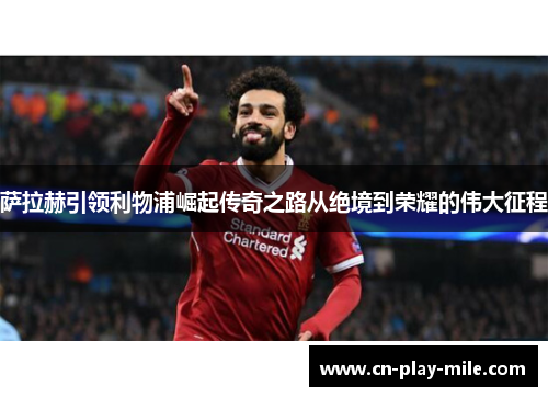 萨拉赫引领利物浦崛起传奇之路从绝境到荣耀的伟大征程 萨拉赫引领利物浦崛起传奇之路从绝境到荣耀的伟大征程