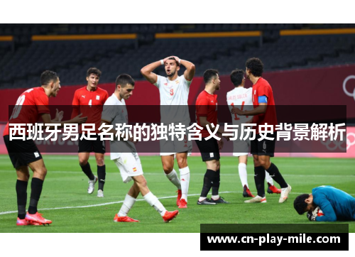 西班牙男足名称的独特含义与历史背景解析