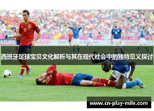 西班牙足球宝贝文化解析与其在现代社会中的独特意义探讨