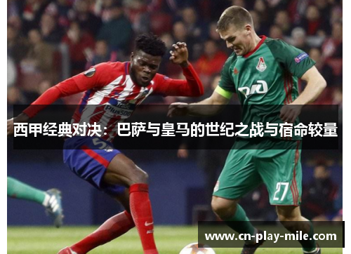 西甲经典对决:巴萨与皇马的世纪之战与宿命较量 西甲经典对决:巴萨与皇马的世纪之战与宿命较量