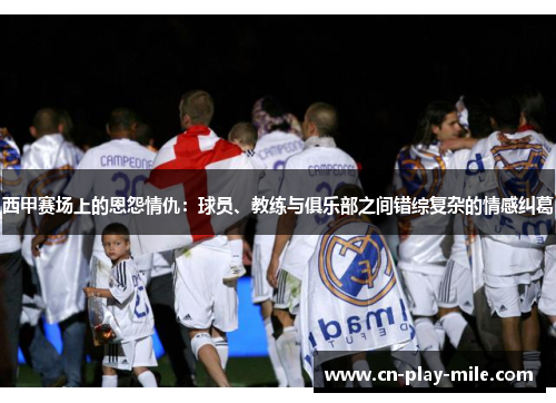 西甲赛场上的恩怨情仇:球员、教练与俱乐部之间错综复杂的情感纠葛 西甲赛场上的恩怨情仇:球员、教练与俱乐部之间错综复杂的情感纠葛