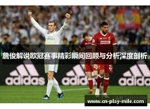 詹俊解说欧冠赛事精彩瞬间回顾与分析深度剖析 詹俊解说欧冠赛事精彩瞬间回顾与分析深度剖析