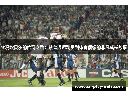 实况坎贝尔的传奇之路:从普通运动员到体育偶像的非凡成长故事 实况坎贝尔的传奇之路:从普通运动员到体育偶像的非凡成长故事