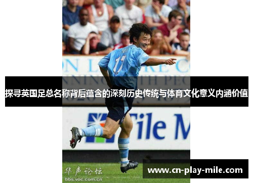 探寻英国足总名称背后蕴含的深刻历史传统与体育文化意义内涵价值 探寻英国足总名称背后蕴含的深刻历史传统与体育文化意义内涵价值