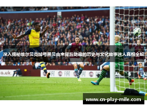 深入揭秘维尔贝克绰号黑贝由来背后隐藏的历史与文化故事迷人真相全解 深入揭秘维尔贝克绰号黑贝由来背后隐藏的历史与文化故事迷人真相全解