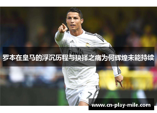 罗本在皇马的浮沉历程与抉择之痛为何辉煌未能持续