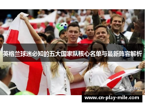 英格兰球迷必知的五大国家队核心名单与最新阵容解析 英格兰球迷必知的五大国家队核心名单与最新阵容解析