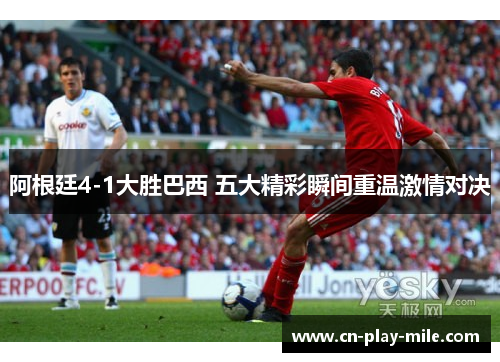 阿根廷4-1大胜巴西 五大精彩瞬间重温激情对决