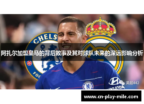 阿扎尔加盟皇马的背后故事及其对球队未来的深远影响分析