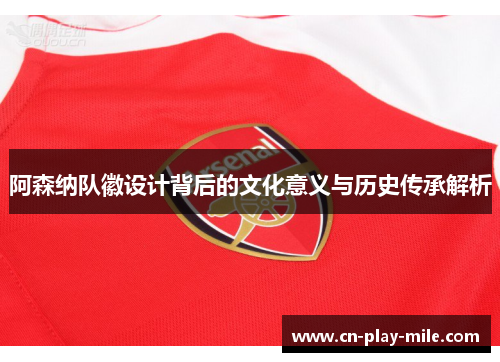 阿森纳队徽设计背后的文化意义与历史传承解析 阿森纳队徽设计背后的文化意义与历史传承解析