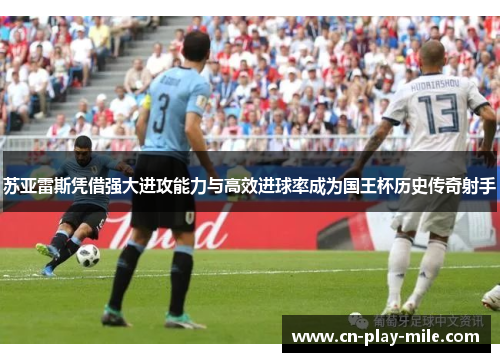 苏亚雷斯凭借强大进攻能力与高效进球率成为国王杯历史传奇射手 苏亚雷斯凭借强大进攻能力与高效进球率成为国王杯历史传奇射手