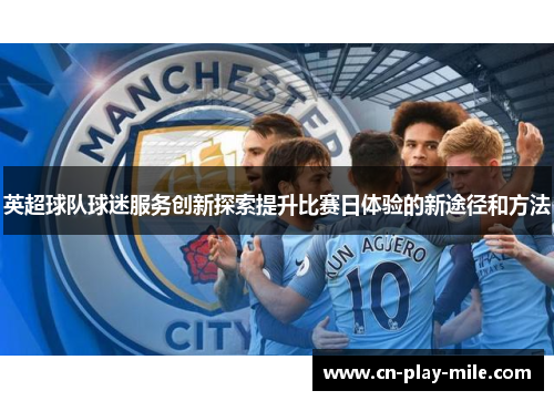 英超球队球迷服务创新探索提升比赛日体验的新途径和方法