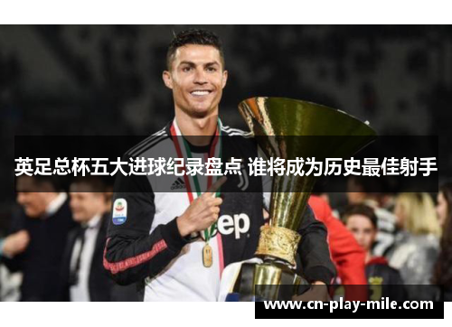 英足总杯五大进球纪录盘点 谁将成为历史最佳射手 英足总杯五大进球纪录盘点 谁将成为历史最佳射手