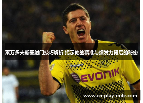 莱万多夫斯基射门技巧解析 揭示他的精准与爆发力背后的秘密