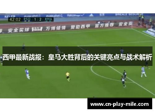 西甲最新战报:皇马大胜背后的关键亮点与战术解析 西甲最新战报:皇马大胜背后的关键亮点与战术解析