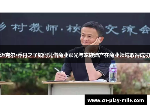 迈克尔·乔丹之子如何凭借商业眼光与家族遗产在商业领域取得成功 迈克尔·乔丹之子如何凭借商业眼光与家族遗产在商业领域取得成功