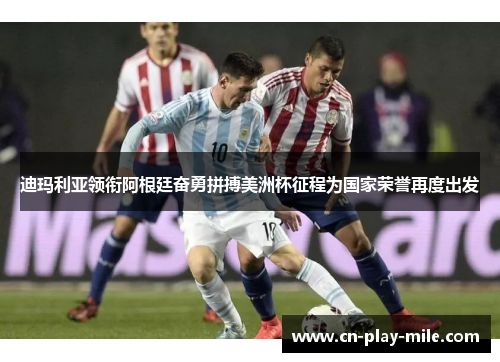 迪玛利亚领衔阿根廷奋勇拼搏美洲杯征程为国家荣誉再度出发 迪玛利亚领衔阿根廷奋勇拼搏美洲杯征程为国家荣誉再度出发