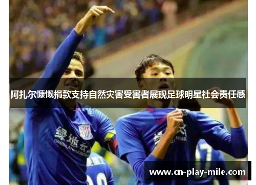 阿扎尔慷慨捐款支持自然灾害受害者展现足球明星社会责任感 阿扎尔慷慨捐款支持自然灾害受害者展现足球明星社会责任感