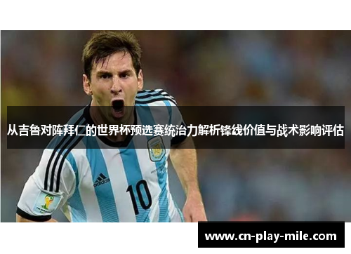 从吉鲁对阵拜仁的世界杯预选赛统治力解析锋线价值与战术影响评估 从吉鲁对阵拜仁的世界杯预选赛统治力解析锋线价值与战术影响评估