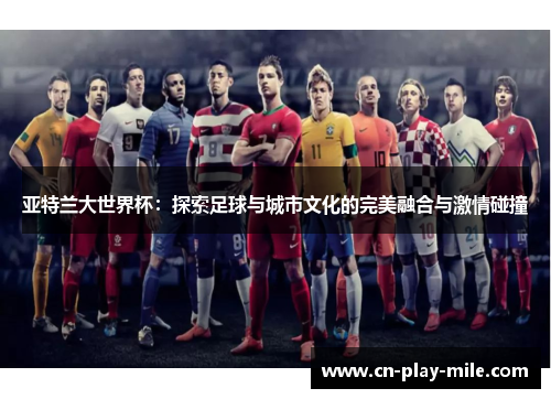 亚特兰大世界杯:探索足球与城市文化的完美融合与激情碰撞 亚特兰大世界杯:探索足球与城市文化的完美融合与激情碰撞