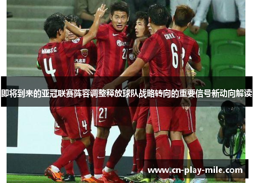 即将到来的亚冠联赛阵容调整释放球队战略转向的重要信号新动向解读 即将到来的亚冠联赛阵容调整释放球队战略转向的重要信号新动向解读