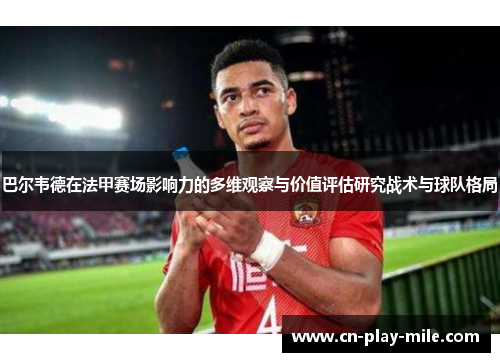 巴尔韦德在法甲赛场影响力的多维观察与价值评估研究战术与球队格局