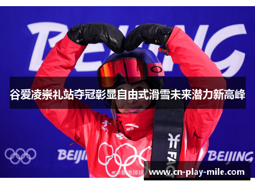 谷爱凌崇礼站夺冠彰显自由式滑雪未来潜力新高峰 谷爱凌崇礼站夺冠彰显自由式滑雪未来潜力新高峰